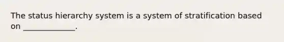 The status hierarchy system is a system of stratification based on _____________.