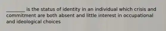 ________ is the status of identity in an individual which crisis and commitment are both absent and little interest in occupational and ideological choices