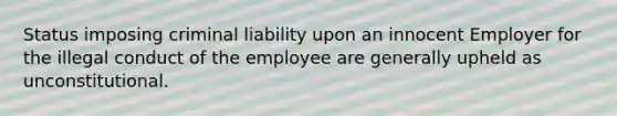 Status imposing criminal liability upon an innocent Employer for the illegal conduct of the employee are generally upheld as unconstitutional.