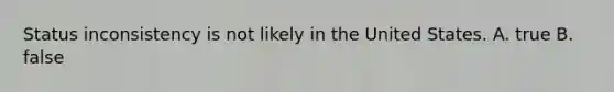 Status inconsistency is not likely in the United States. A. true B. false