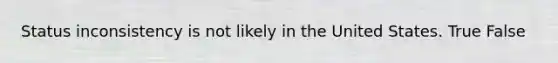 Status inconsistency is not likely in the United States. True False