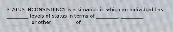 STATUS INCONSISTENCY is a situation in which an individual has _________ levels of status in terms of _________, _________, _________, or other _________ of __________________ _________