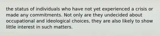 the status of individuals who have not yet experienced a crisis or made any commitments. Not only are they undecided about occupational and ideological choices, they are also likely to show little interest in such matters.