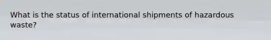 What is the status of international shipments of hazardous waste?