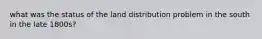 what was the status of the land distribution problem in the south in the late 1800s?