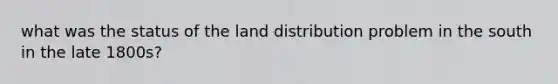 what was the status of the land distribution problem in the south in the late 1800s?