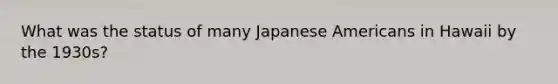 What was the status of many Japanese Americans in Hawaii by the 1930s?