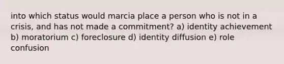 into which status would marcia place a person who is not in a crisis, and has not made a commitment? a) identity achievement b) moratorium c) foreclosure d) identity diffusion e) role confusion