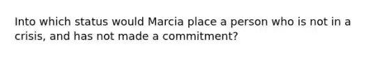 Into which status would Marcia place a person who is not in a crisis, and has not made a commitment?