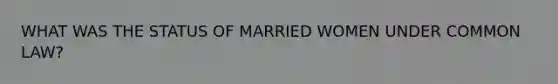 WHAT WAS THE STATUS OF MARRIED WOMEN UNDER COMMON LAW?