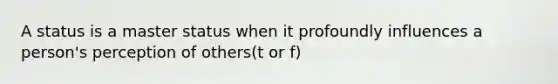 A status is a master status when it profoundly influences a person's perception of others(t or f)