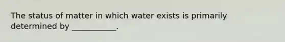 The status of matter in which water exists is primarily determined by ___________.