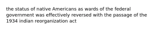 the status of native Americans as wards of the federal government was effectively reversed with the passage of the 1934 indian reorganization act