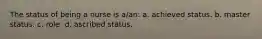 The status of being a nurse is a/an: a. achieved status. b. master status. c. role. d. ascribed status.