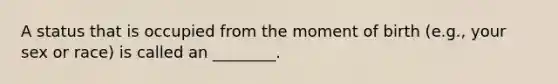 A status that is occupied from the moment of birth (e.g., your sex or race) is called an ________.