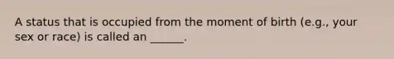 A status that is occupied from the moment of birth (e.g., your sex or race) is called an ______.