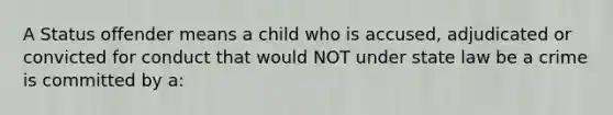 A Status offender means a child who is accused, adjudicated or convicted for conduct that would NOT under state law be a crime is committed by a: