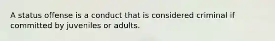 A status offense is a conduct that is considered criminal if committed by juveniles or adults.