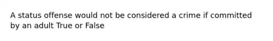 A status offense would not be considered a crime if committed by an adult True or False