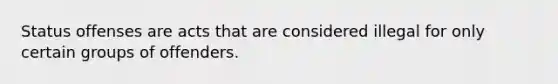 Status offenses are acts that are considered illegal for only certain groups of offenders.