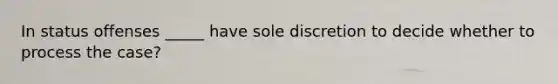 In status offenses _____ have sole discretion to decide whether to process the case?