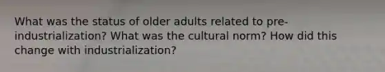 What was the status of older adults related to pre-industrialization? What was the cultural norm? How did this change with industrialization?