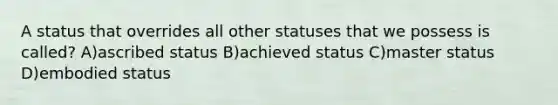 A status that overrides all other statuses that we possess is called? A)ascribed status B)achieved status C)master status D)embodied status