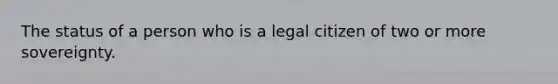 The status of a person who is a legal citizen of two or more sovereignty.