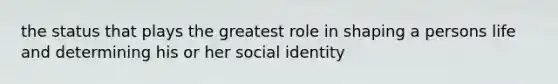 the status that plays the greatest role in shaping a persons life and determining his or her social identity