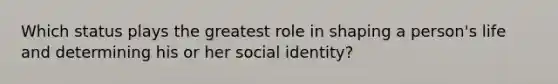 Which status plays the greatest role in shaping a person's life and determining his or her social identity?