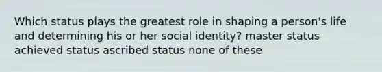 Which status plays the greatest role in shaping a person's life and determining his or her social identity? master status achieved status ascribed status none of these