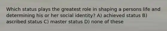 Which status plays the greatest role in shaping a persons life and determining his or her social identity? A) achieved status B) ascribed status C) master status D) none of these