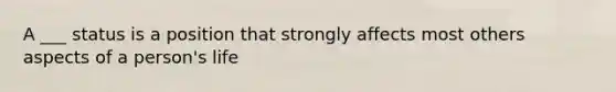 A ___ status is a position that strongly affects most others aspects of a person's life