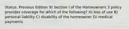 Status: Previous Edition 9) Section I of the Homeowners 3 policy provides coverage for which of the following? A) loss of use B) personal liability C) disability of the homeowner D) medical payments