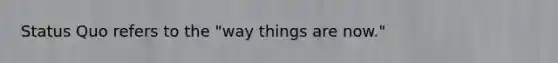 Status Quo refers to the "way things are now."