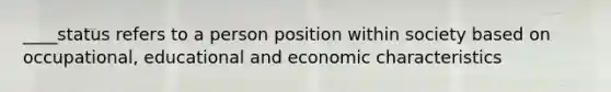 ____status refers to a person position within society based on occupational, educational and economic characteristics