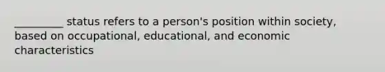 _________ status refers to a person's position within society, based on occupational, educational, and economic characteristics