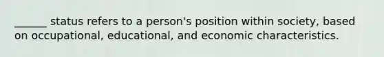 ______ status refers to a person's position within society, based on occupational, educational, and economic characteristics.