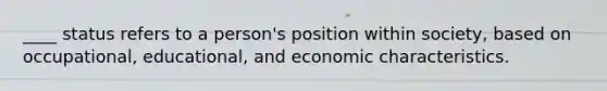 ____ status refers to a person's position within society, based on occupational, educational, and economic characteristics.