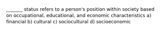 _______ status refers to a person's position within society based on occupational, educational, and economic characteristics a) financial b) cultural c) sociocultural d) socioeconomic