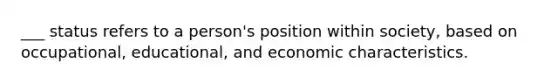 ___ status refers to a person's position within society, based on occupational, educational, and economic characteristics.