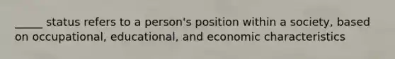 _____ status refers to a person's position within a society, based on occupational, educational, and economic characteristics