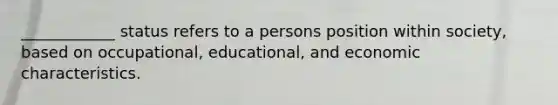 ____________ status refers to a persons position within society, based on occupational, educational, and economic characteristics.