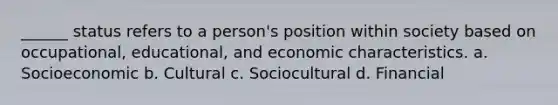 ______ status refers to a person's position within society based on occupational, educational, and economic characteristics. a. Socioeconomic b. Cultural c. Sociocultural d. Financial