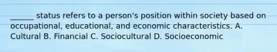 ______ status refers to a person's position within society based on occupational, educational, and economic characteristics. A. Cultural B. Financial C. Sociocultural D. Socioeconomic