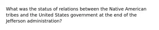 What was the status of relations between the Native American tribes and the United States government at the end of the Jefferson administration?