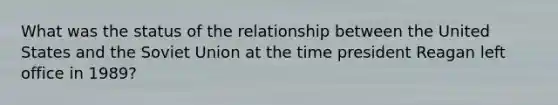 What was the status of the relationship between the United States and the Soviet Union at the time president Reagan left office in 1989?