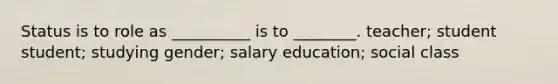 Status is to role as __________ is to ________. teacher; student student; studying gender; salary education; social class