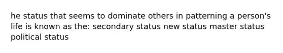 he status that seems to dominate others in patterning a person's life is known as the: secondary status new status master status political status