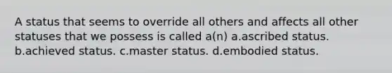 A status that seems to override all others and affects all other statuses that we possess is called a(n) a.ascribed status. b.achieved status. c.master status. d.embodied status.